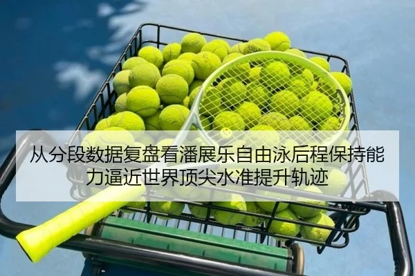 从分段数据复盘看潘展乐自由泳后程保持能力逼近世界顶尖水准提升轨迹