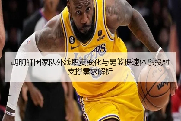 胡明轩国家队外线职责变化与男篮提速体系投射支撑需求解析