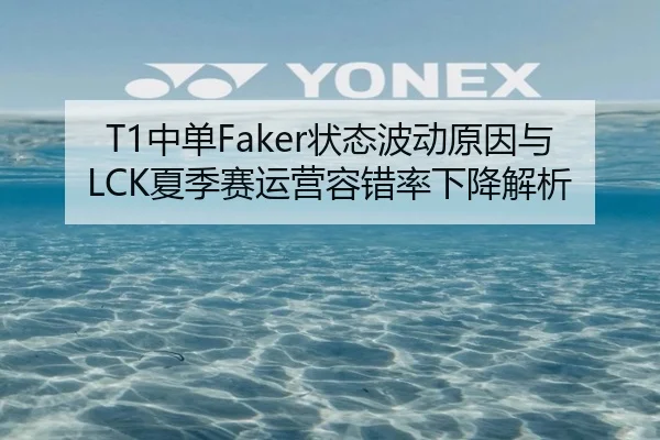 T1中单Faker状态波动原因与LCK夏季赛运营容错率下降解析